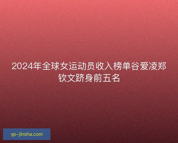 2024年全球女运动员收入榜单谷爱凌郑钦文跻身前五名