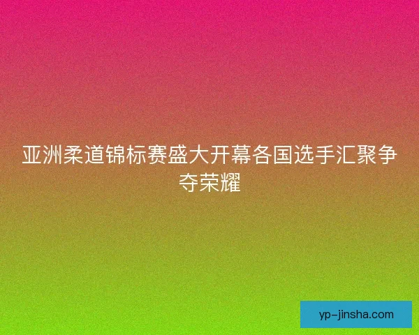 亚洲柔道锦标赛盛大开幕各国选手汇聚争夺荣耀